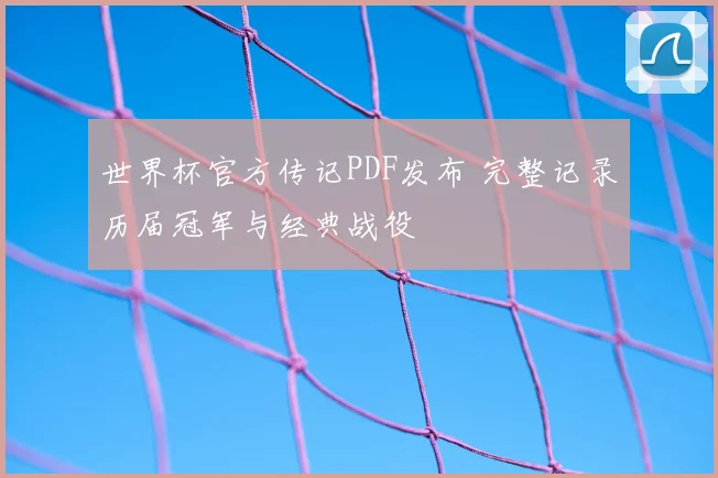 世界杯官方传记PDF发布 完整记录历届冠军与经典战役