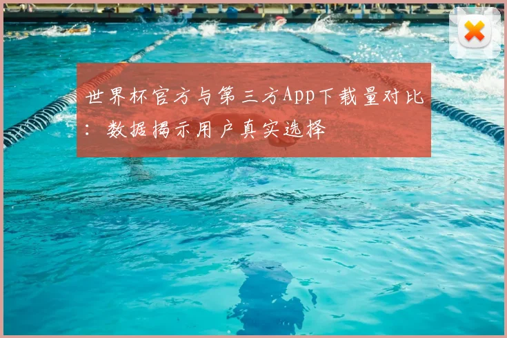 世界杯官方与第三方App下载量对比:数据揭示用户真实选择