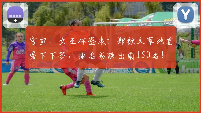 官宣!女王杯签表:郑钦文草地首秀下下签,排名或跌出前150名!