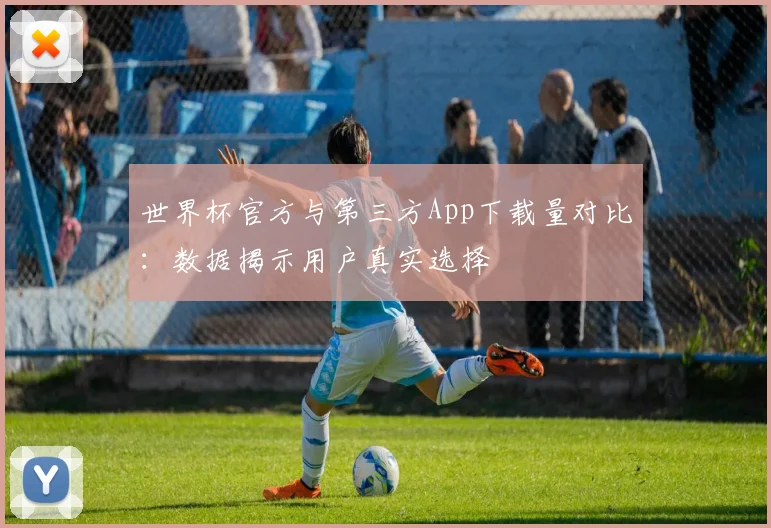 世界杯官方与第三方App下载量对比:数据揭示用户真实选择