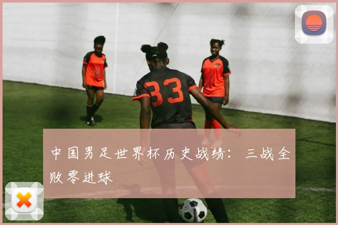 中国男足世界杯历史战绩:三战全败零进球