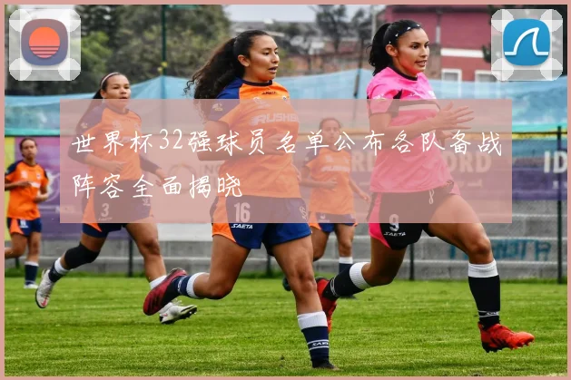 世界杯32强球员名单公布各队备战阵容全面揭晓