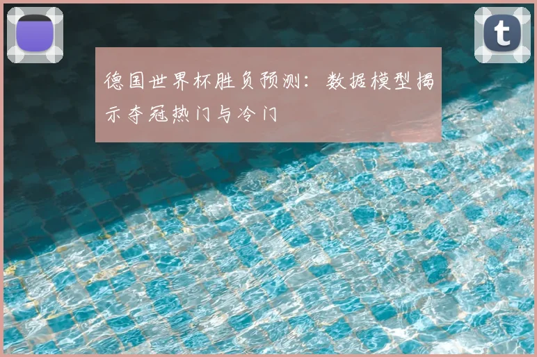 德国世界杯胜负预测:数据模型揭示夺冠热门与冷门