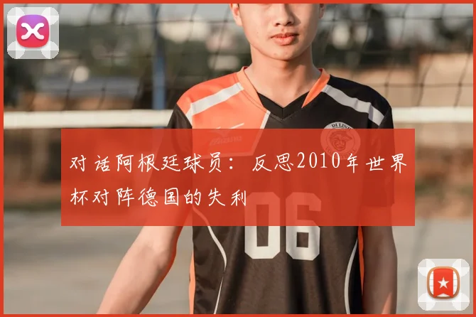 对话阿根廷球员:反思2010年世界杯对阵德国的失利