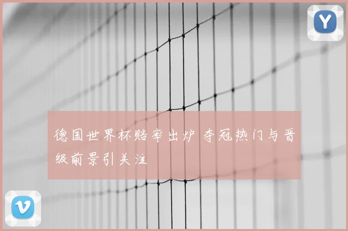德国世界杯赔率出炉 夺冠热门与晋级前景引关注
