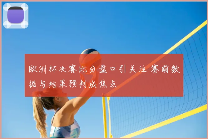 欧洲杯决赛比分盘口引关注 赛前数据与结果预判成焦点