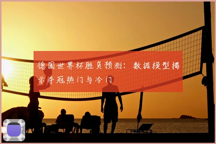 德国世界杯胜负预测:数据模型揭示夺冠热门与冷门