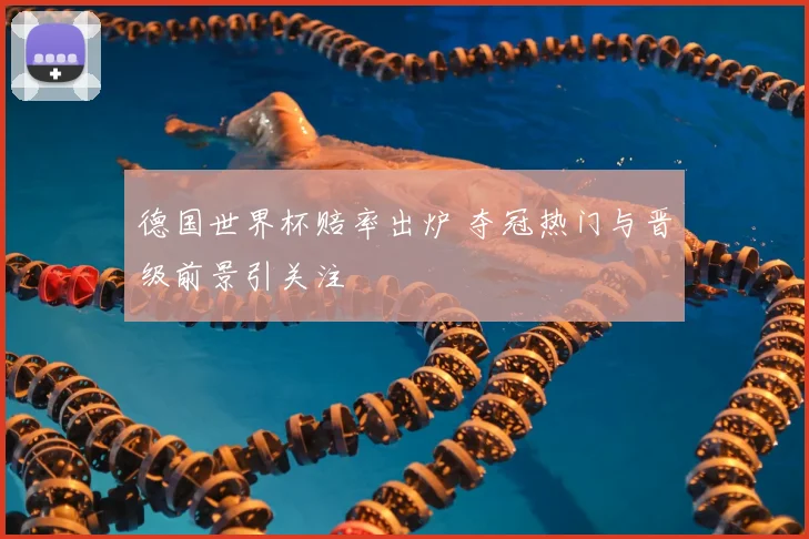 德国世界杯赔率出炉 夺冠热门与晋级前景引关注