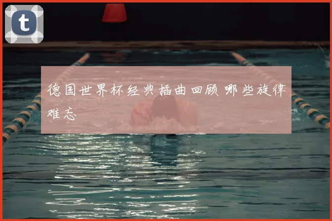 德国世界杯经典插曲回顾 哪些旋律难忘