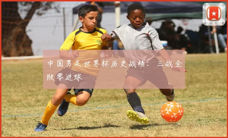 中国男足世界杯历史战绩:三战全败零进球
