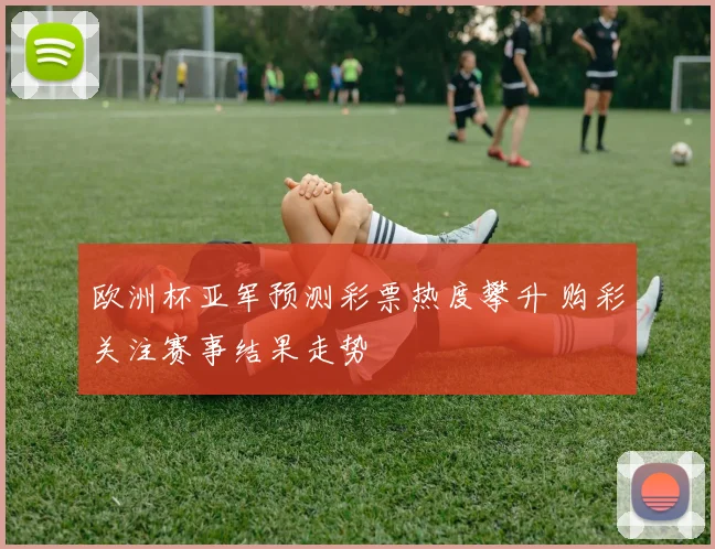 欧洲杯亚军预测彩票热度攀升 购彩关注赛事结果走势