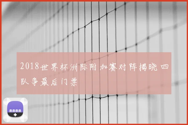 2018世界杯洲际附加赛对阵揭晓 四队争最后门票
