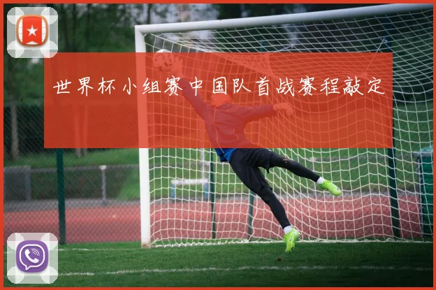 世界杯小组赛中国队首战赛程敲定