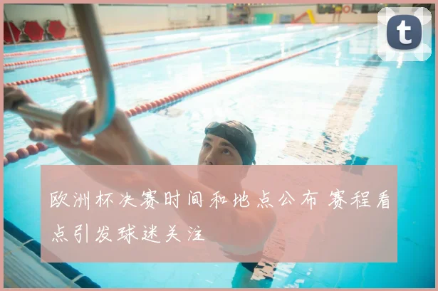 欧洲杯决赛时间和地点公布 赛程看点引发球迷关注