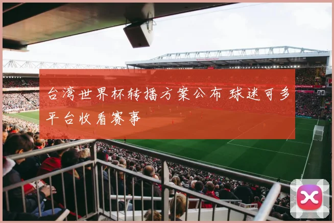 台湾世界杯转播方案公布 球迷可多平台收看赛事