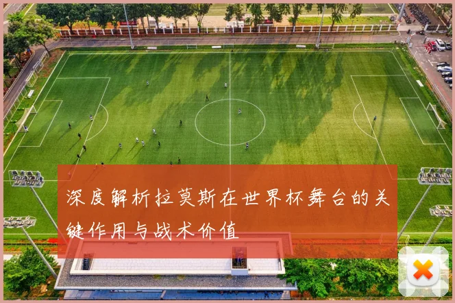 深度解析拉莫斯在世界杯舞台的关键作用与战术价值