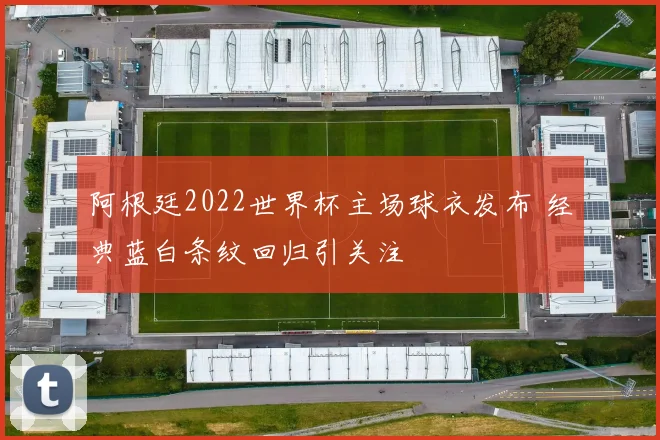 阿根廷2022世界杯主场球衣发布 经典蓝白条纹回归引关注
