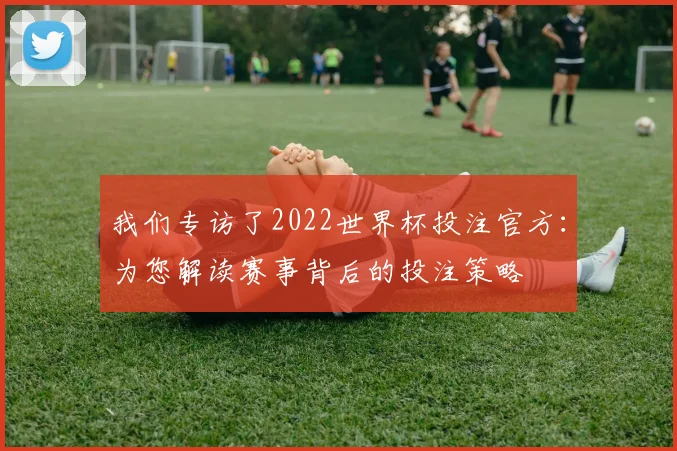 我们专访了2022世界杯投注官方：为您解读赛事背后的投注策略