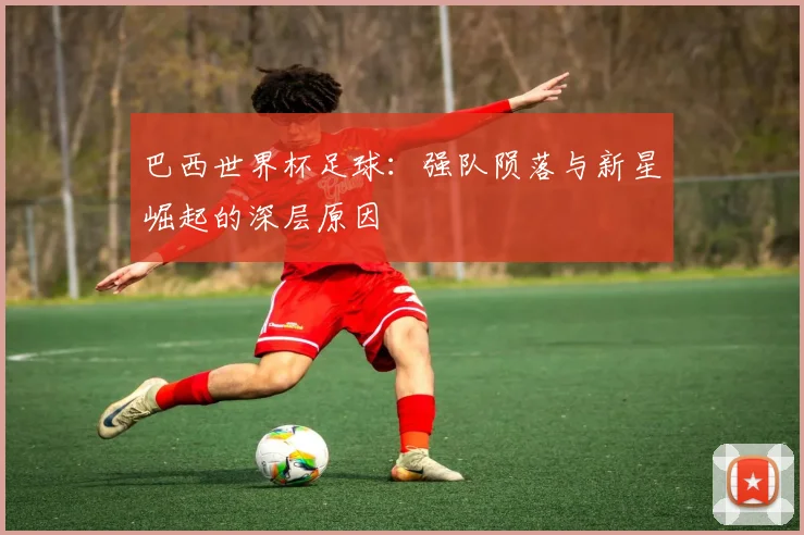 巴西世界杯足球：强队陨落与新星崛起的深层原因