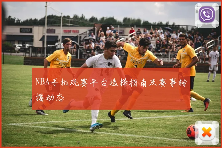 NBA手机观赛平台选择指南及赛事转播动态