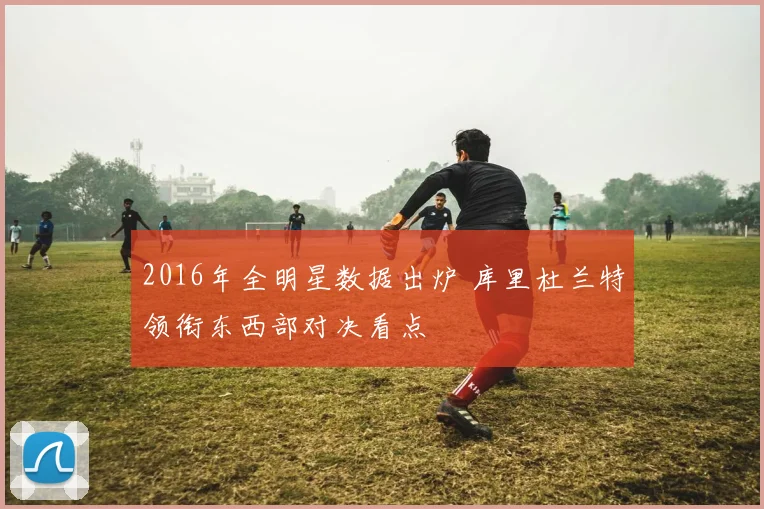 2016年全明星数据出炉 库里杜兰特领衔东西部对决看点