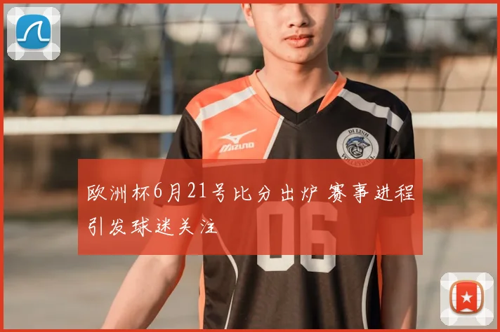 欧洲杯6月21号比分出炉 赛事进程引发球迷关注