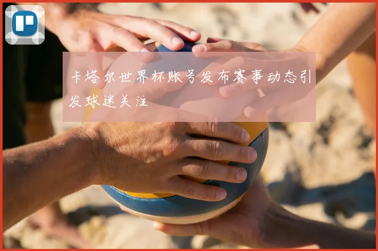 卡塔尔世界杯账号发布赛事动态引发球迷关注