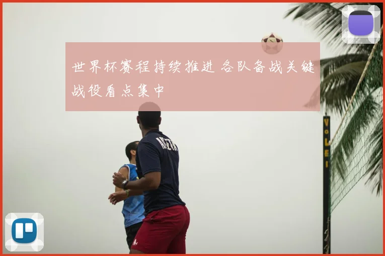 世界杯赛程持续推进 各队备战关键战役看点集中