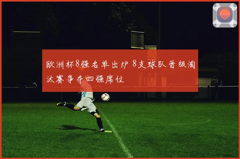 欧洲杯8强名单出炉 8支球队晋级淘汰赛争夺四强席位