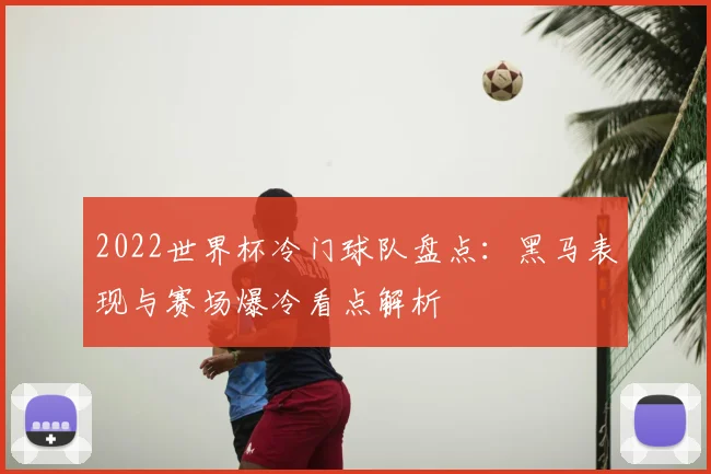 2022世界杯冷门球队盘点：黑马表现与赛场爆冷看点解析