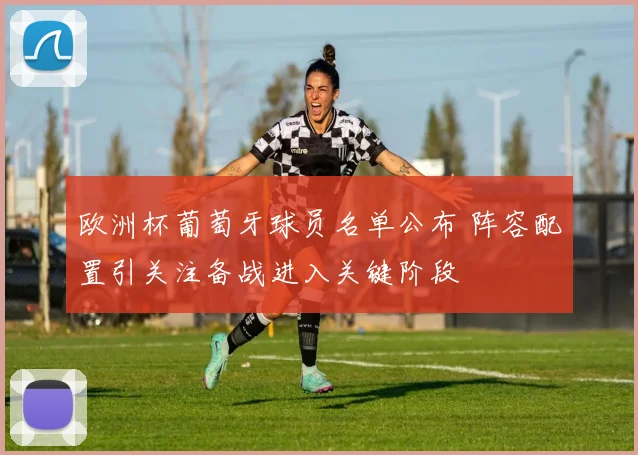 欧洲杯葡萄牙球员名单公布 阵容配置引关注备战进入关键阶段
