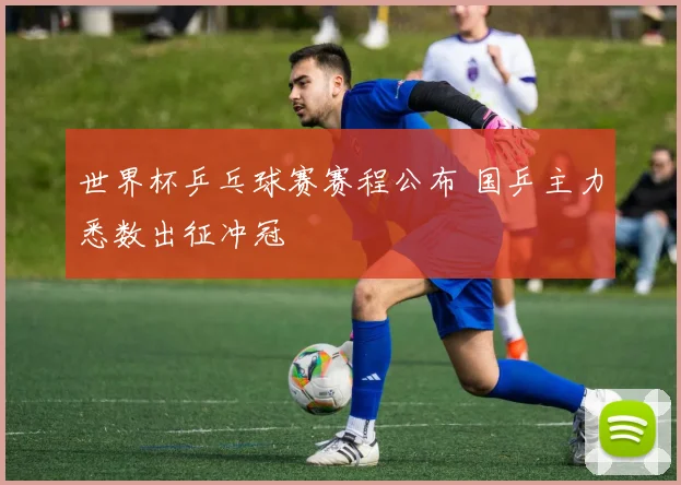 世界杯乒乓球赛赛程公布 国乒主力悉数出征冲冠