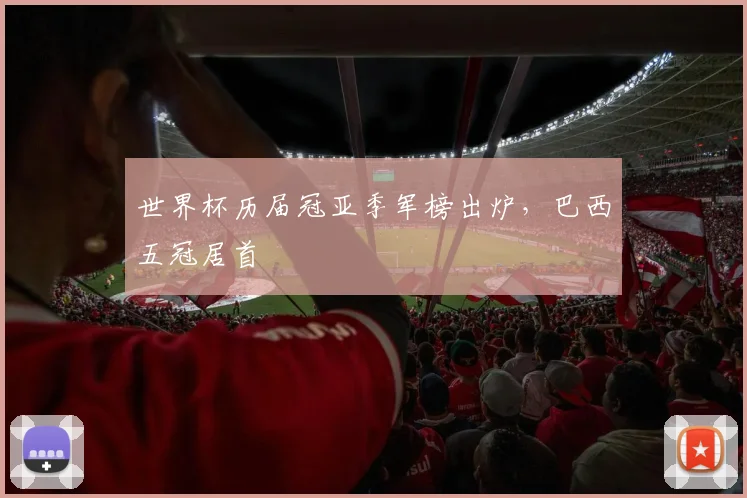 世界杯历届冠亚季军榜出炉,巴西五冠居首