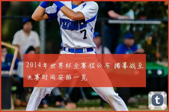 2014年世界杯全赛程公布 揭幕战至决赛时间安排一览