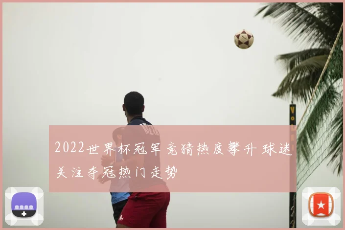 2022世界杯冠军竞猜热度攀升 球迷关注夺冠热门走势
