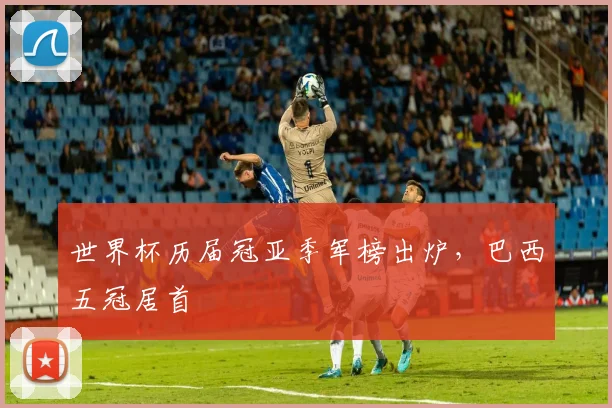 世界杯历届冠亚季军榜出炉，巴西五冠居首