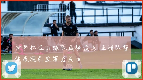 世界杯亚洲球队成绩盘点 亚洲队整体表现引发赛后关注