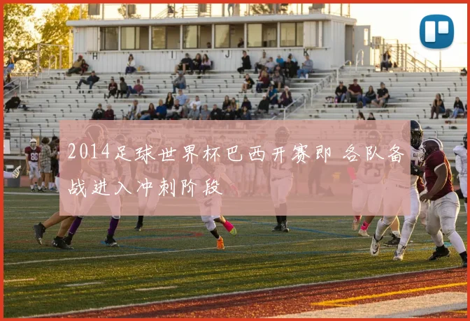 2014足球世界杯巴西开赛即 各队备战进入冲刺阶段