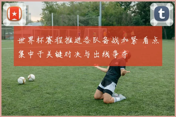 世界杯赛程推进各队备战加紧 看点集中于关键对决与出线争夺