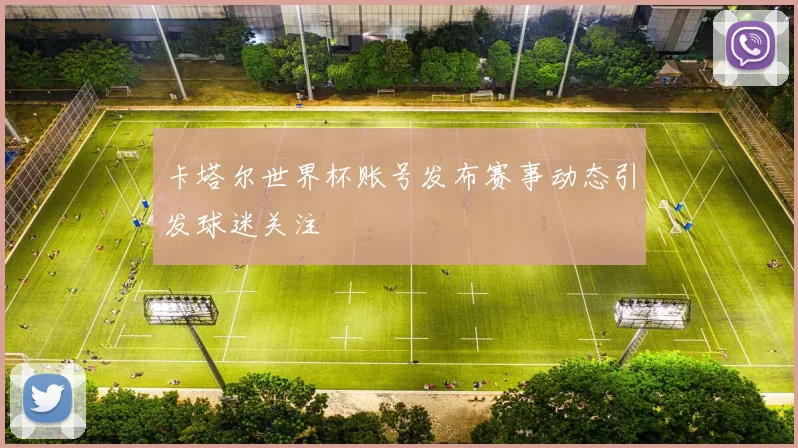 卡塔尔世界杯账号发布赛事动态引发球迷关注