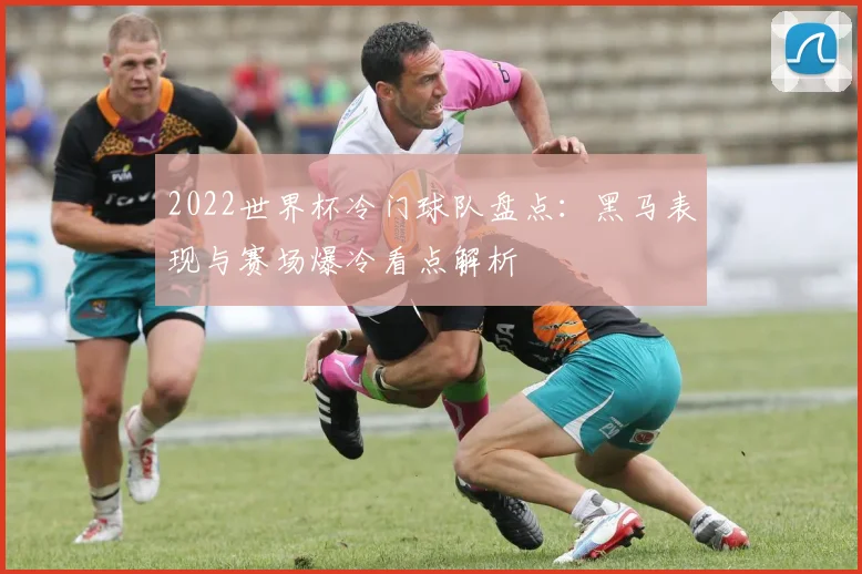 2022世界杯冷门球队盘点：黑马表现与赛场爆冷看点解析