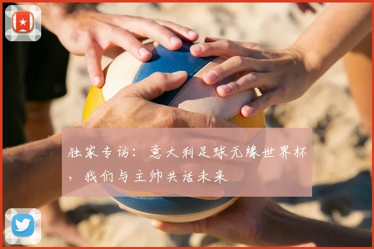 独家专访:意大利足球无缘世界杯,我们与主帅共话未来