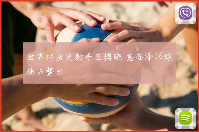世界杯历史射手王揭晓 克洛泽16球独占鳌头