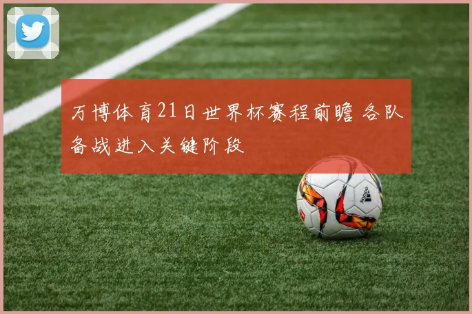 万博体育21日世界杯赛程前瞻 各队备战进入关键阶段