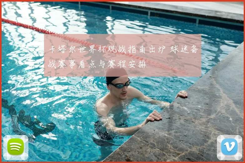 卡塔尔世界杯观战指南出炉 球迷备战赛事看点与赛程安排