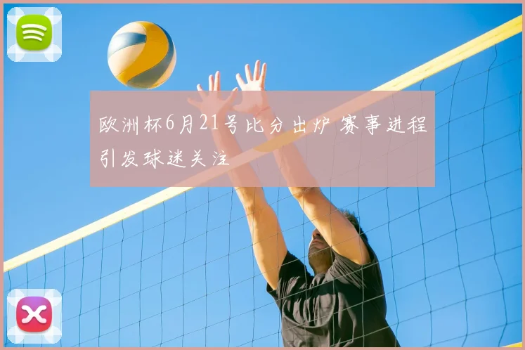 欧洲杯6月21号比分出炉 赛事进程引发球迷关注