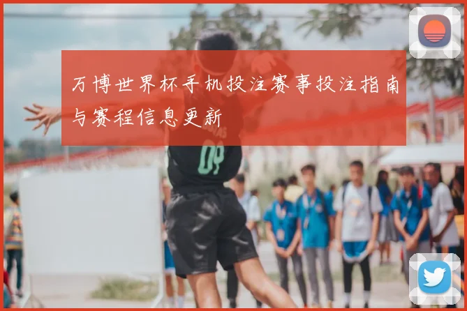 万博世界杯手机投注赛事投注指南与赛程信息更新