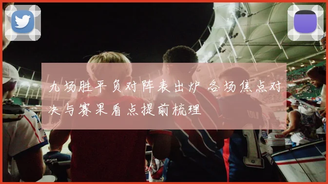 九场胜平负对阵表出炉 各场焦点对决与赛果看点提前梳理