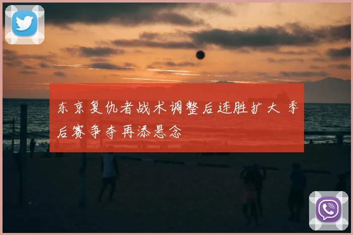 东京复仇者战术调整后连胜扩大 季后赛争夺再添悬念