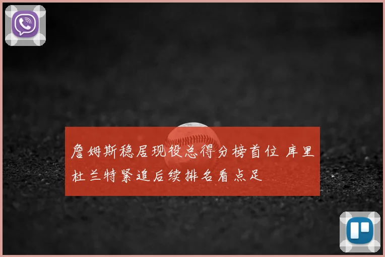 詹姆斯稳居现役总得分榜首位 库里杜兰特紧追后续排名看点足